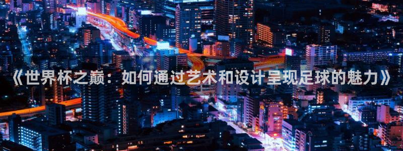 世界杯直播网站:《世界杯之巅:如何通过艺术和设计呈现足球的魅力》